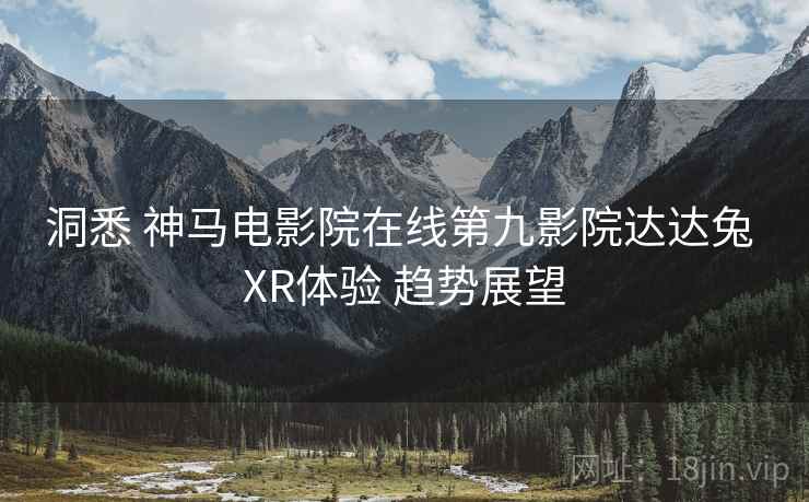 洞悉 神马电影院在线第九影院达达兔 XR体验 趋势展望 第2张 洞悉 神马电影院在线第九影院达达兔 XR体验 趋势展望 第2张