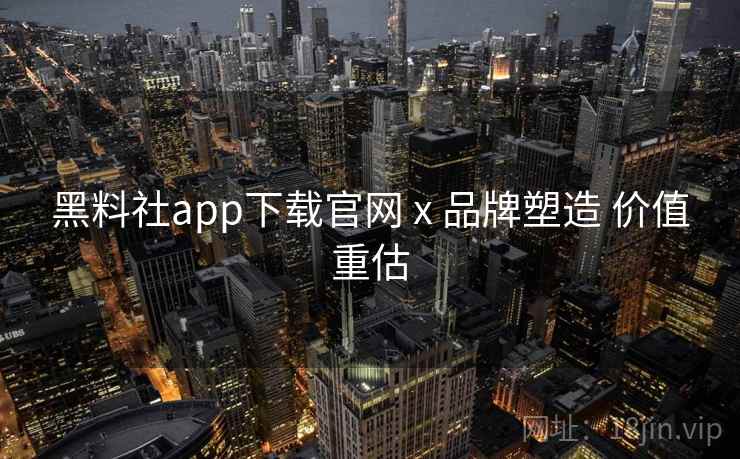 黑料社app下载官网 x 品牌塑造 价值重估 第2张 黑料社app下载官网 x 品牌塑造 价值重估 第2张