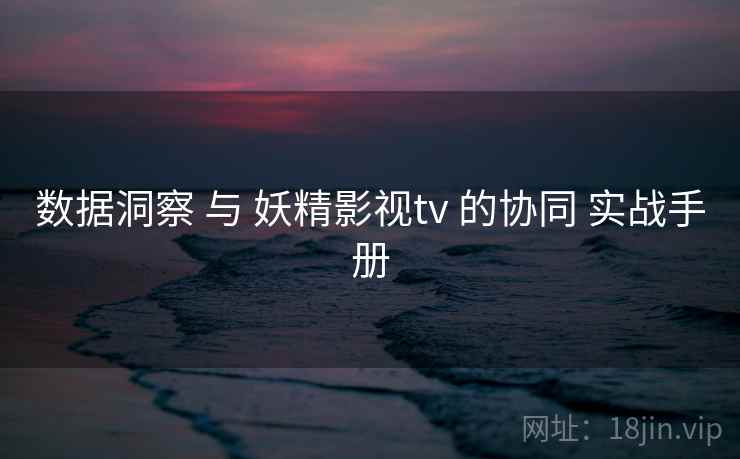 数据洞察 与 妖精影视tv 的协同 实战手册 第2张 数据洞察 与 妖精影视tv 的协同 实战手册 第2张
